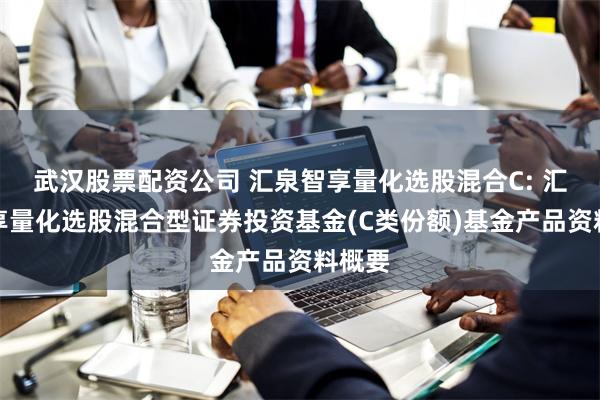 武汉股票配资公司 汇泉智享量化选股混合C: 汇泉智享量化选股混合型证券投资基金(C类份额)基金产品资料概要