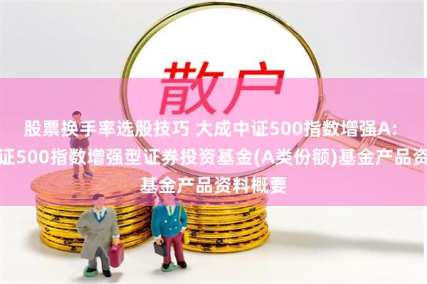 股票换手率选股技巧 大成中证500指数增强A: 大成中证500指数增强型证券投资基金(A类份额)基金产品资料概要