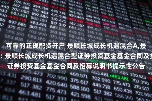 可靠的正规配资开户 景顺长城成长机遇混合A,景顺长城成长机遇混合C: 景顺长城成长机遇混合型证券投资基金基金合同及招募说明书提示性公告