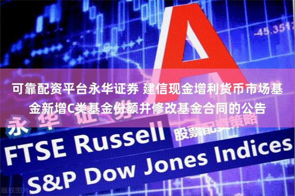 可靠配资平台永华证券 建信现金增利货币市场基金新增C类基金份额并修改基金合同的公告
