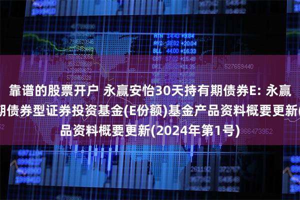 靠谱的股票开户 永赢安怡30天持有期债券E: 永赢安怡30天持有期债券型证券投资基金(E份额)基金产品资料概要更新(2024年第1号)