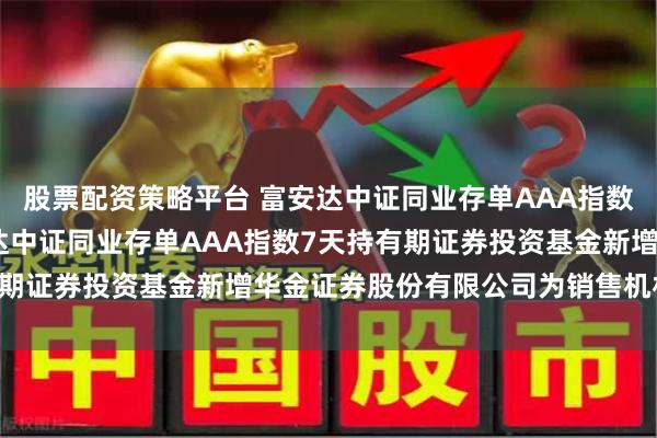 股票配资策略平台 富安达中证同业存单AAA指数7天持有期: 关于富安达中证同业存单AAA指数7天持有期证券投资基金新增华金证券股份有限公司为销售机构的公告