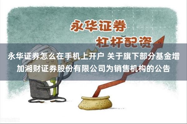 永华证券怎么在手机上开户 关于旗下部分基金增加湘财证券股份有限公司为销售机构的公告