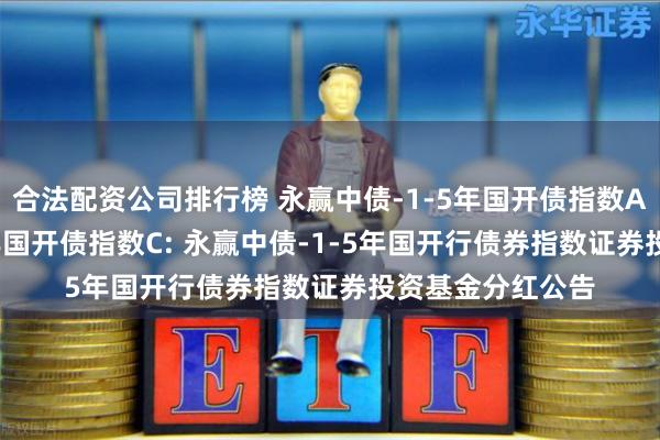 合法配资公司排行榜 永赢中债-1-5年国开债指数A,永赢中债-1-5年国开债指数C: 永赢中债-1-5年国开行债券指数证券投资基金分红公告