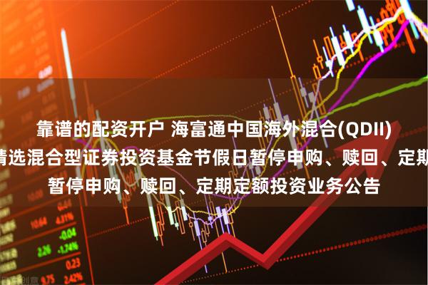 靠谱的配资开户 海富通中国海外混合(QDII): 海富通中国海外精选混合型证券投资基金节假日暂停申购、赎回、定期定额投资业务公告