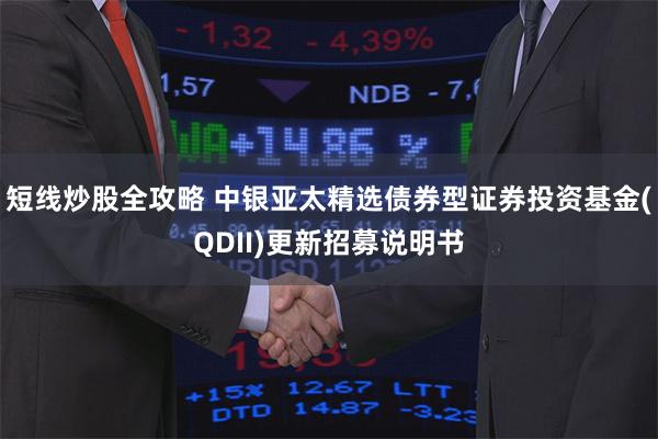 短线炒股全攻略 中银亚太精选债券型证券投资基金(QDII)更新招募说明书