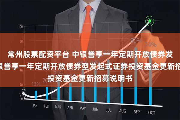 常州股票配资平台 中银誉享一年定期开放债券发起式: 中银誉享一年定期开放债券型发起式证券投资基金更新招募说明书