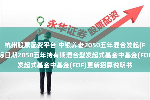 杭州股票配资平台 中银养老2050五年混合发起(FOF): 中银养老目标日期2050五年持有期混合型发起式基金中基金(FOF)更新招募说明书