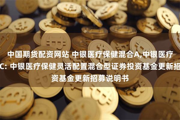 中国期货配资网站 中银医疗保健混合A,中银医疗保健混合C: 中银医疗保健灵活配置混合型证券投资基金更新招募说明书