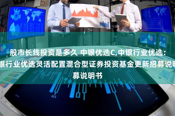 股市长线投资是多久 中银优选C,中银行业优选: 中银行业优选灵活配置混合型证券投资基金更新招募说明书