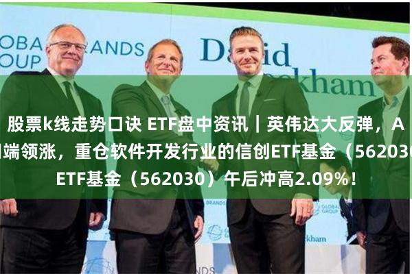 股票k线走势口诀 ETF盘中资讯｜英伟达大反弹，A股AI概念狂飙，应用端领涨，重仓软件开发行业的信创ETF基金（562030）午后冲高2.09%！