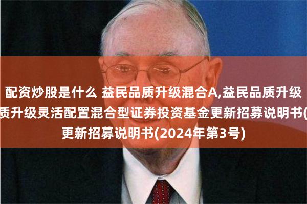 配资炒股是什么 益民品质升级混合A,益民品质升级混合C: 益民品质升级灵活配置混合型证券投资基金更新招募说明书(2024年第3号)