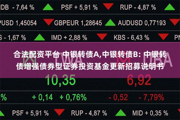合法配资平台 中银转债A,中银转债B: 中银转债增强债券型证券投资基金更新招募说明书
