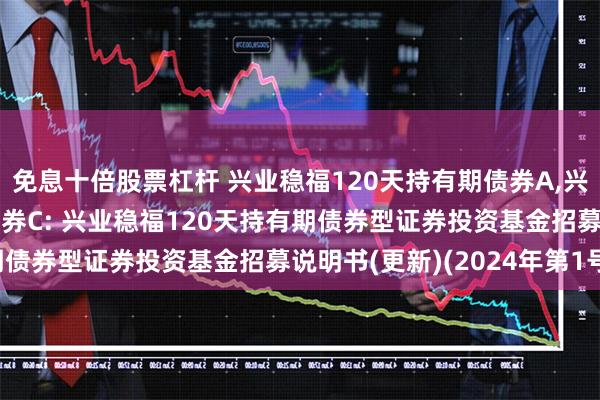 免息十倍股票杠杆 兴业稳福120天持有期债券A,兴业稳福120天持有期债券C: 兴业稳福120天持有期债券型证券投资基金招募说明书(更新)(2024年第1号)