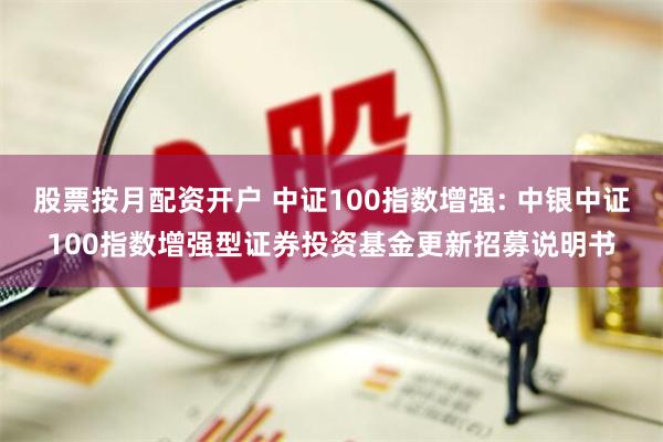 股票按月配资开户 中证100指数增强: 中银中证100指数增强型证券投资基金更新招募说明书