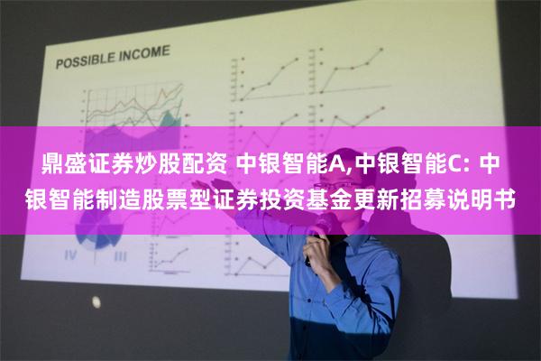 鼎盛证券炒股配资 中银智能A,中银智能C: 中银智能制造股票型证券投资基金更新招募说明书