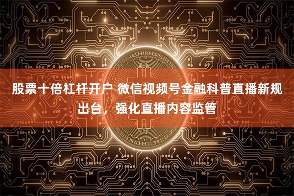 股票十倍杠杆开户 微信视频号金融科普直播新规出台，强化直播内容监管