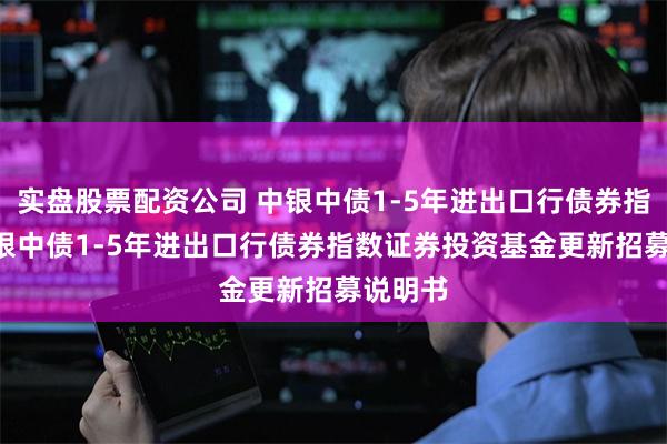 实盘股票配资公司 中银中债1-5年进出口行债券指数: 中银中债1-5年进出口行债券指数证券投资基金更新招募说明书