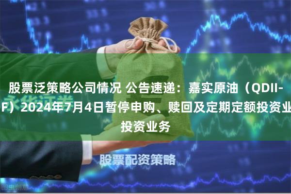 股票泛策略公司情况 公告速递：嘉实原油（QDII-LOF）2024年7月4日暂停申购、赎回及定期定额投资业务