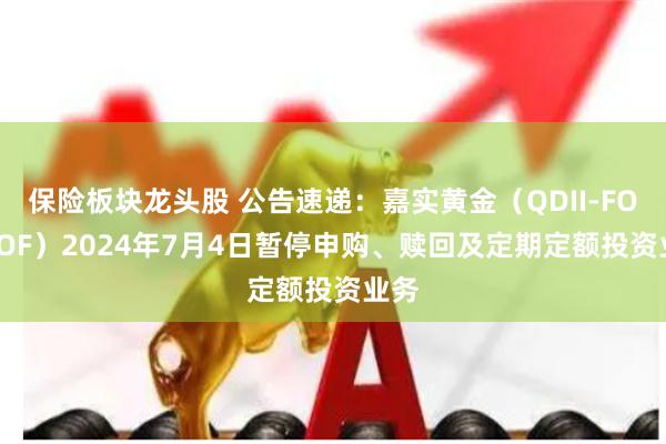 保险板块龙头股 公告速递：嘉实黄金（QDII-FOF-LOF）2024年7月4日暂停申购、赎回及定期定额投资业务