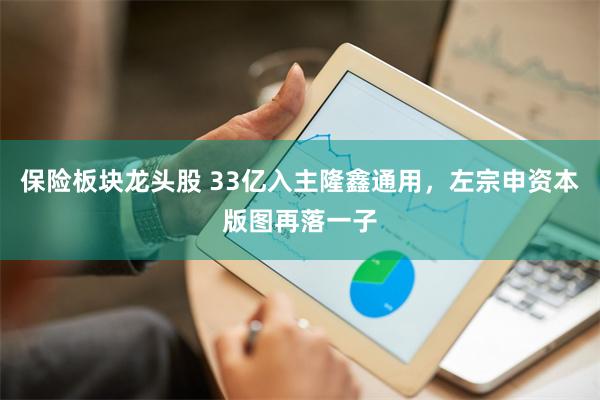 保险板块龙头股 33亿入主隆鑫通用，左宗申资本版图再落一子
