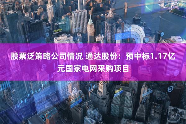 股票泛策略公司情况 通达股份：预中标1.17亿元国家电网
