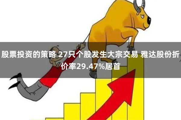 股票投资的策略 27只个股发生大宗交易 雅达股份折价率29.47%居首