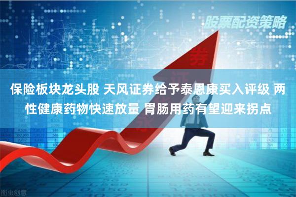 保险板块龙头股 天风证券给予泰恩康买入评级 两性健康药物快速放量 胃肠用药有望迎来拐点