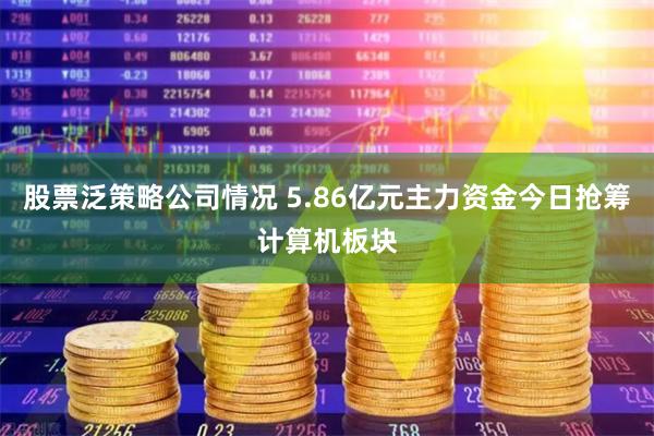 股票泛策略公司情况 5.86亿元主力资金今日抢筹计算机板块