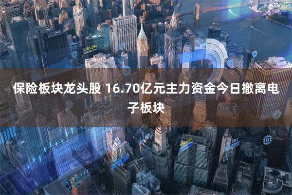 保险板块龙头股 16.70亿元主力资金今日撤离电子板块