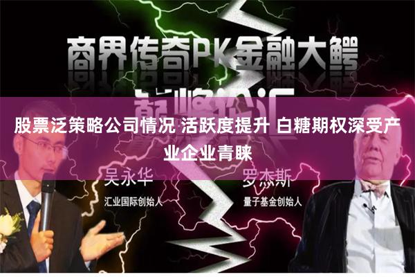 股票泛策略公司情况 活跃度提升 白糖期权深受产业企业青睐