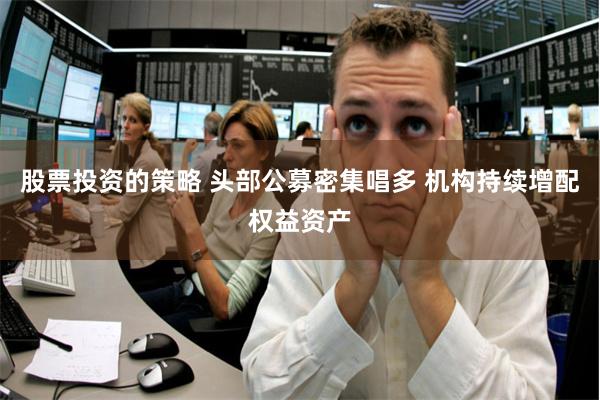 股票投资的策略 头部公募密集唱多 机构持续增配权益资产