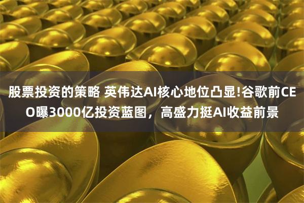 股票投资的策略 英伟达AI核心地位凸显!谷歌前CEO曝3000亿投资蓝图，高盛力挺AI收益前景
