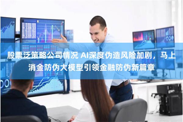 股票泛策略公司情况 AI深度伪造风险加剧，马上消金防伪大模型引领金融防伪新篇章