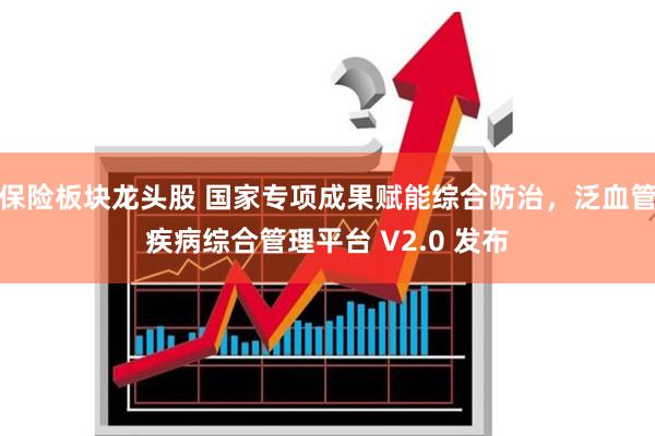 保险板块龙头股 国家专项成果赋能综合防治，泛血管疾病综合管理平台 V2.0 发布