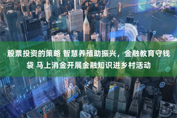 股票投资的策略 智慧养殖助振兴，金融教育守钱袋 马上消金开展金融知识进乡村活动