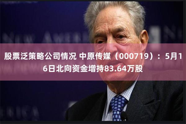 股票泛策略公司情况 中原传媒（000719）：5月16日北向资金增持83.64万股
