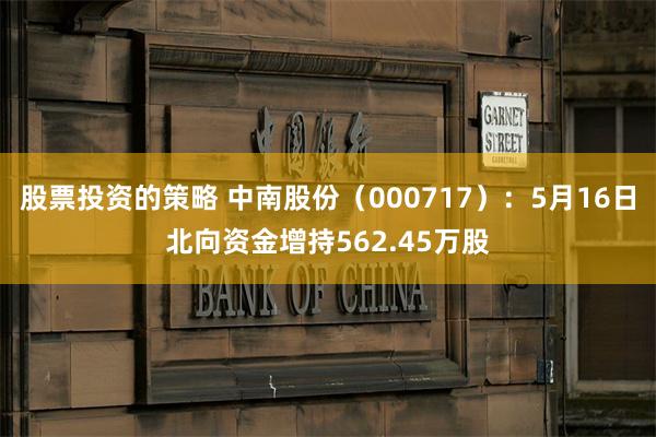 股票投资的策略 中南股份（000717）：5月16日北向资金增持562.45万股