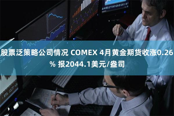 股票泛策略公司情况 COMEX 4月黄金期货收涨0.26% 报2044.1美元/盎司