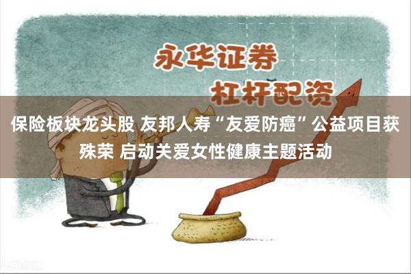 保险板块龙头股 友邦人寿“友爱防癌”公益项目获殊荣 启动关爱女性健康主题活动