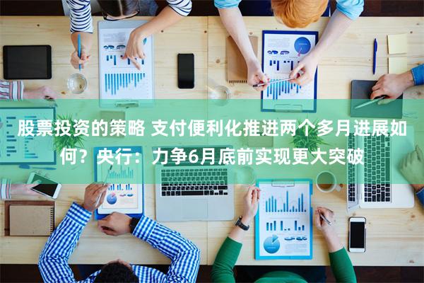 股票投资的策略 支付便利化推进两个多月进展如何？央行：力争6月底前实现更大突破