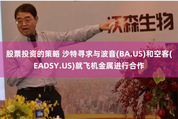 股票投资的策略 沙特寻求与波音(BA.US)和空客(EADSY.US)就飞机金属进行合作