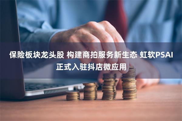 保险板块龙头股 构建商拍服务新生态 虹软PSAI正式入驻抖店微应用