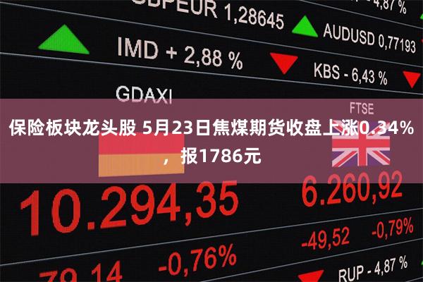 保险板块龙头股 5月23日焦煤期货收盘上涨0.34%，报1786元
