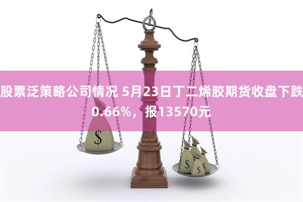 股票泛策略公司情况 5月23日丁二烯胶期货收盘下跌0.66%，报13570元
