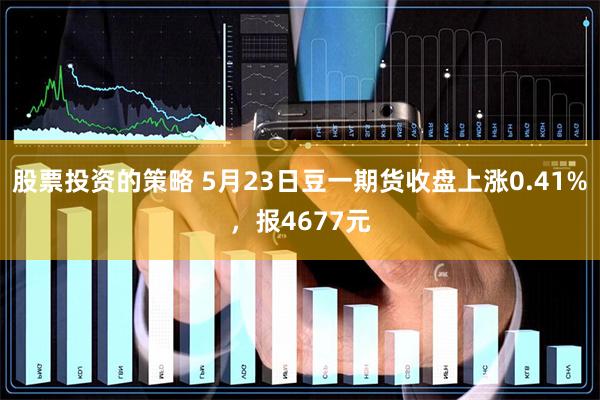 股票投资的策略 5月23日豆一期货收盘上涨0.41%，报4677元