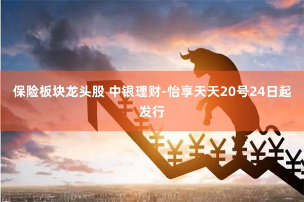 保险板块龙头股 中银理财-怡享天天20号24日起发行