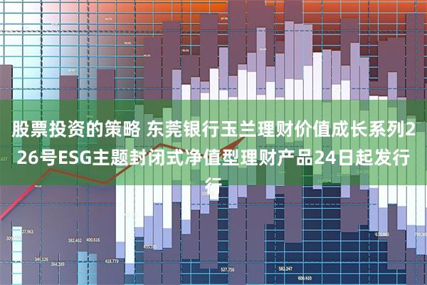 股票投资的策略 东莞银行玉兰理财价值成长系列226号ESG主题封闭式净值型理财产品24日起发行