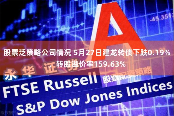 股票泛策略公司情况 5月27日建龙转债下跌0.19%，转股溢价率159.63%