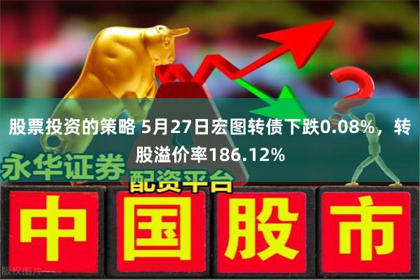 股票投资的策略 5月27日宏图转债下跌0.08%，转股溢价率186.12%